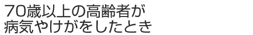 70歳以上の高齢者が病気やけがをしたとき